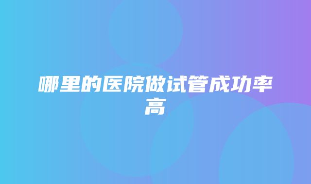 哪里的医院做试管成功率高