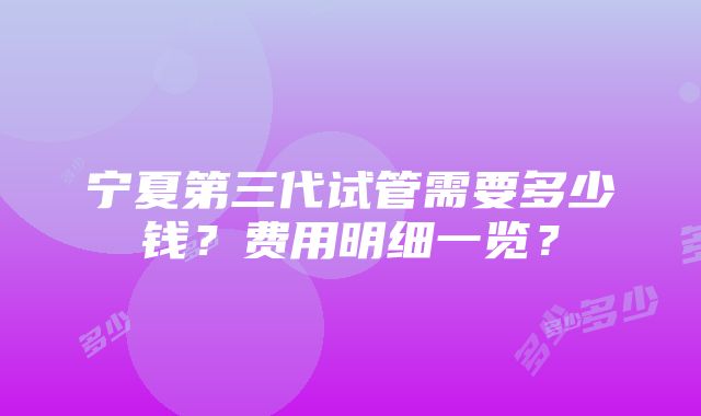 宁夏第三代试管需要多少钱？费用明细一览？