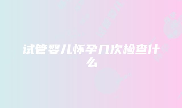 试管婴儿怀孕几次检查什么