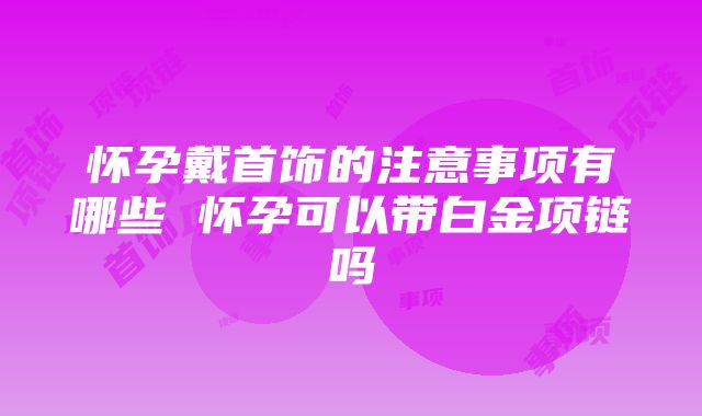 怀孕戴首饰的注意事项有哪些 怀孕可以带白金项链吗