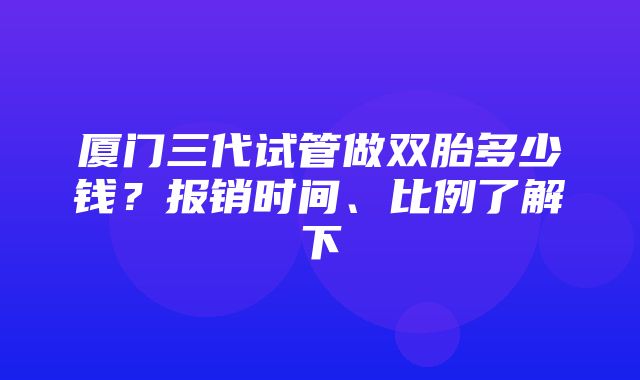 厦门三代试管做双胎多少钱？报销时间、比例了解下