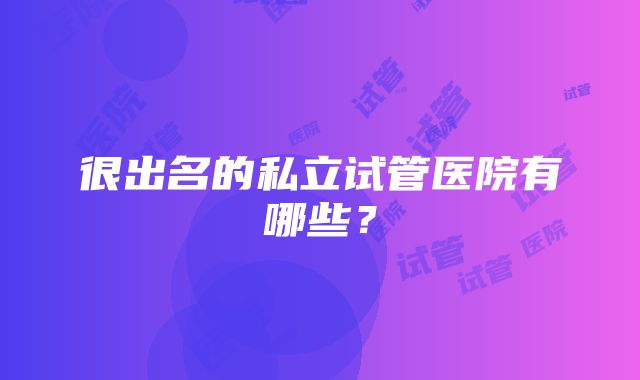 很出名的私立试管医院有哪些？