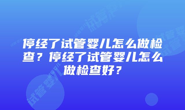 停经了试管婴儿怎么做检查？停经了试管婴儿怎么做检查好？