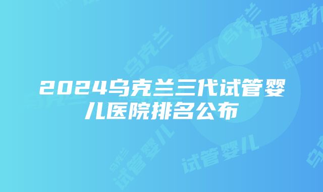 2024乌克兰三代试管婴儿医院排名公布