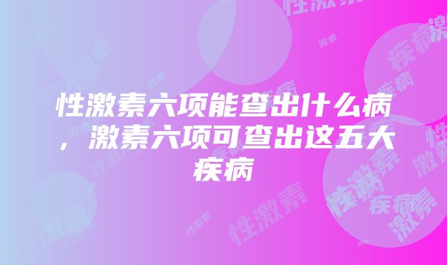 性激素六项能查出什么病，激素六项可查出这五大疾病