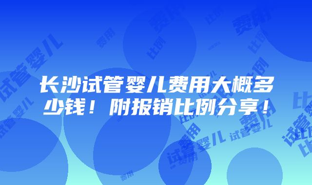 长沙试管婴儿费用大概多少钱！附报销比例分享！