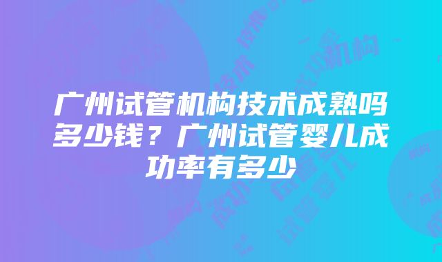 广州试管机构技术成熟吗多少钱？广州试管婴儿成功率有多少