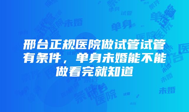 邢台正规医院做试管试管有条件，单身未婚能不能做看完就知道