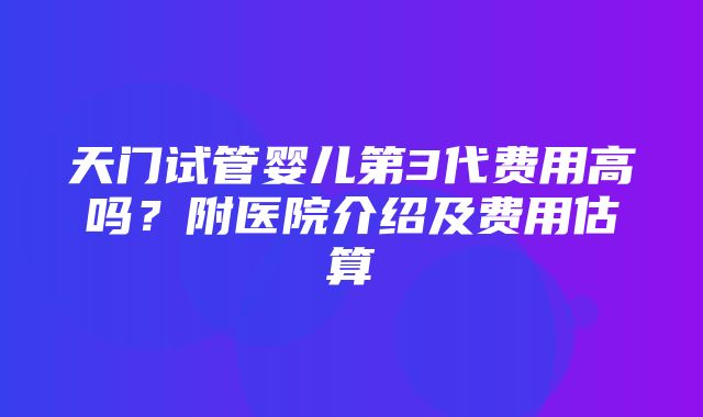 天门试管婴儿第3代费用高吗？附医院介绍及费用估算