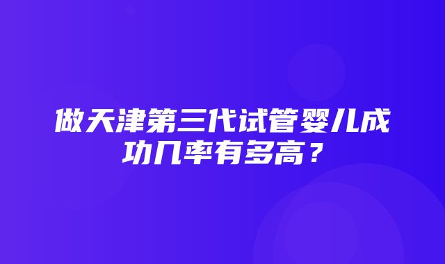 做天津第三代试管婴儿成功几率有多高？