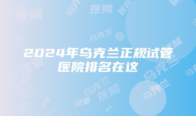 2024年乌克兰正规试管医院排名在这