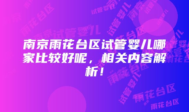 南京雨花台区试管婴儿哪家比较好呢，相关内容解析！