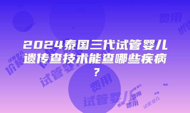 2024泰国三代试管婴儿遗传查技术能查哪些疾病？