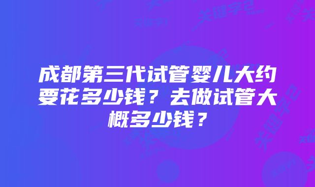 成都第三代试管婴儿大约要花多少钱？去做试管大概多少钱？