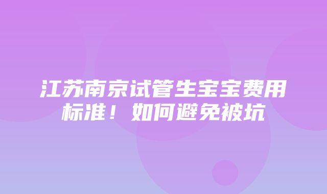 江苏南京试管生宝宝费用标准！如何避免被坑