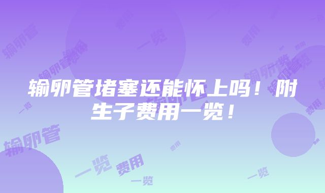 输卵管堵塞还能怀上吗！附生子费用一览！