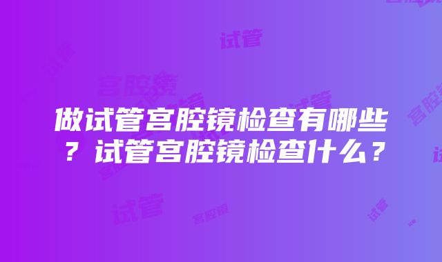 做试管宫腔镜检查有哪些？试管宫腔镜检查什么？