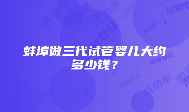 蚌埠做三代试管婴儿大约多少钱？