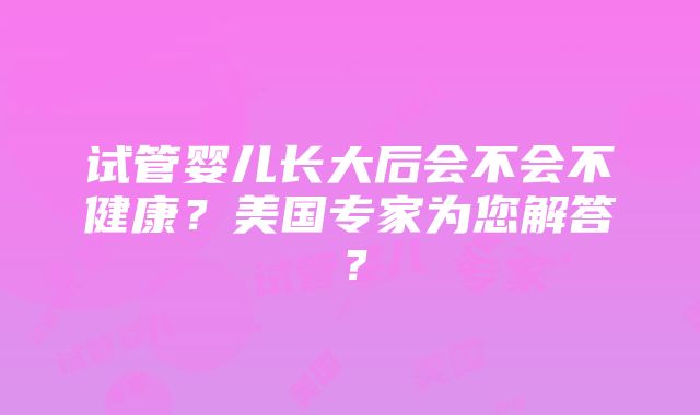 试管婴儿长大后会不会不健康？美国专家为您解答？