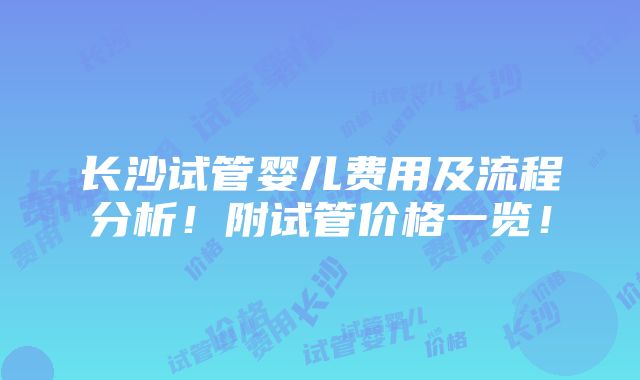 长沙试管婴儿费用及流程分析！附试管价格一览！