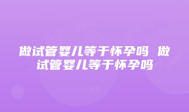 做试管婴儿等于怀孕吗 做试管婴儿等于怀孕吗