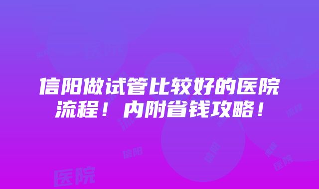 信阳做试管比较好的医院流程！内附省钱攻略！