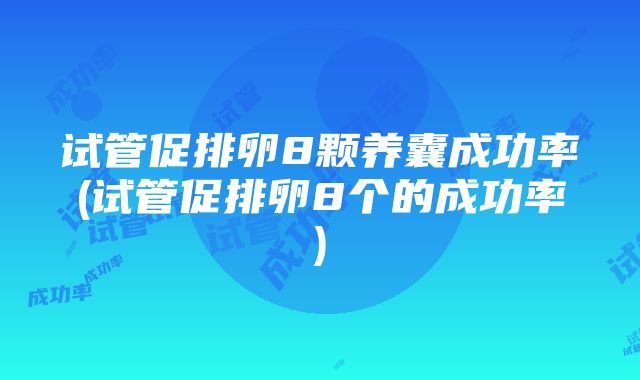 试管促排卵8颗养囊成功率(试管促排卵8个的成功率)