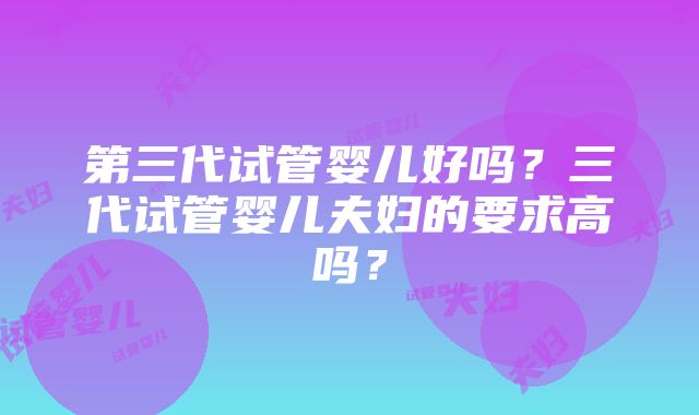 第三代试管婴儿好吗？三代试管婴儿夫妇的要求高吗？