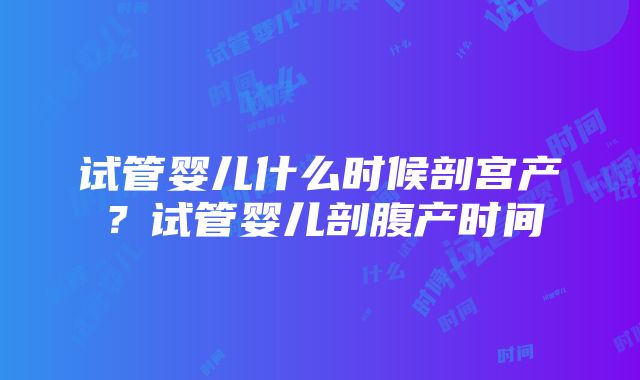 试管婴儿什么时候剖宫产？试管婴儿剖腹产时间