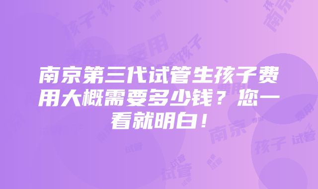 南京第三代试管生孩子费用大概需要多少钱？您一看就明白！