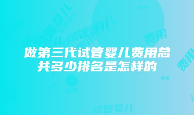 做第三代试管婴儿费用总共多少排名是怎样的