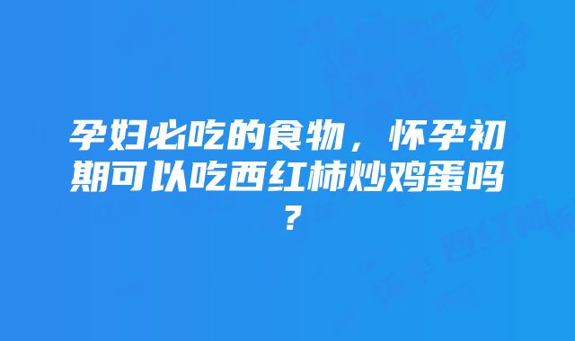 孕妇必吃的食物，怀孕初期可以吃西红柿炒鸡蛋吗？