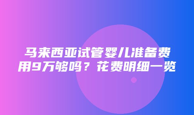 马来西亚试管婴儿准备费用9万够吗？花费明细一览