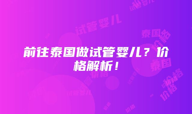 前往泰国做试管婴儿？价格解析！