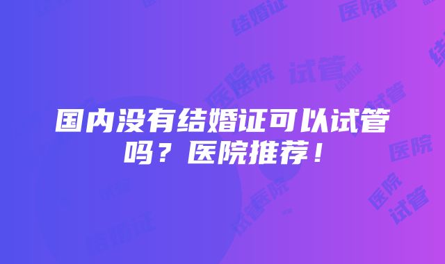 国内没有结婚证可以试管吗？医院推荐！