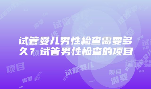 试管婴儿男性检查需要多久？试管男性检查的项目