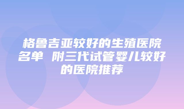 格鲁吉亚较好的生殖医院名单 附三代试管婴儿较好的医院推荐