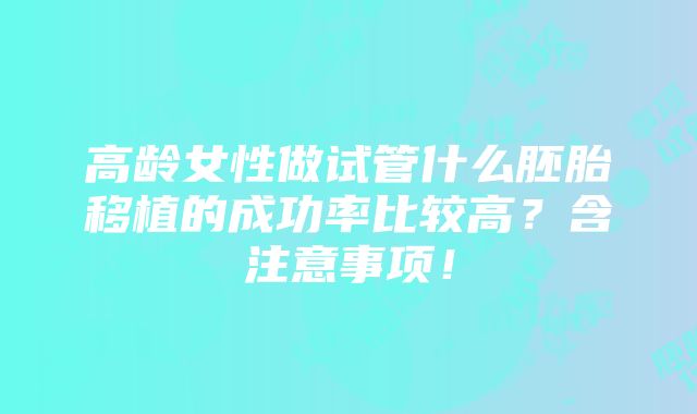 高龄女性做试管什么胚胎移植的成功率比较高？含注意事项！