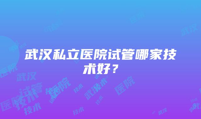 武汉私立医院试管哪家技术好？