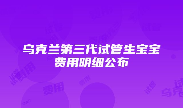 乌克兰第三代试管生宝宝费用明细公布