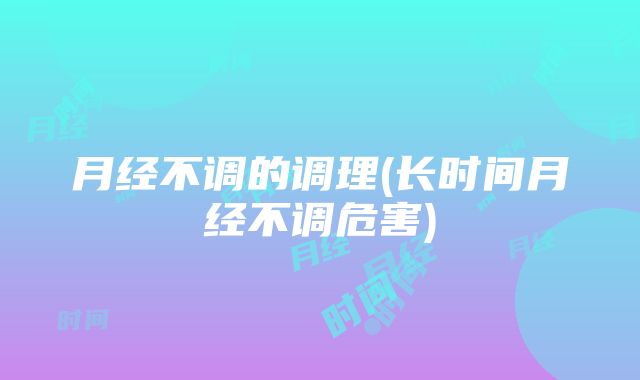 月经不调的调理(长时间月经不调危害)