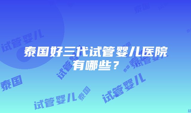 泰国好三代试管婴儿医院有哪些？