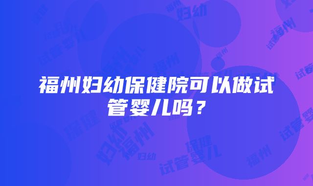 福州妇幼保健院可以做试管婴儿吗？