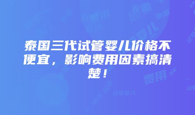 泰国三代试管婴儿价格不便宜，影响费用因素搞清楚！