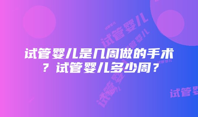 试管婴儿是几周做的手术？试管婴儿多少周？