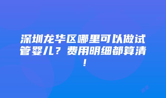 深圳龙华区哪里可以做试管婴儿？费用明细都算清！