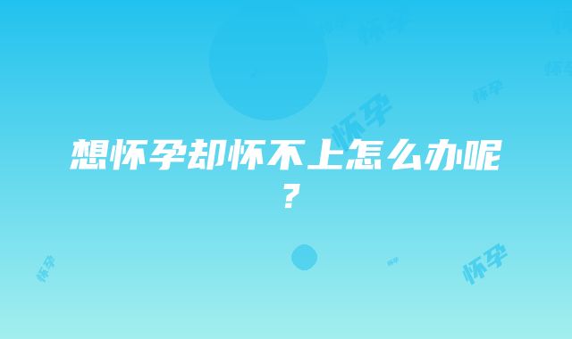 想怀孕却怀不上怎么办呢？