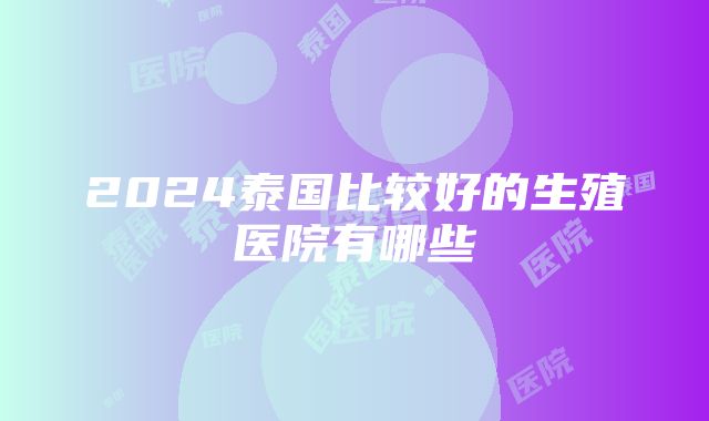 2024泰国比较好的生殖医院有哪些