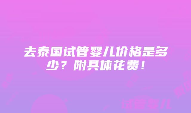 去泰国试管婴儿价格是多少？附具体花费！