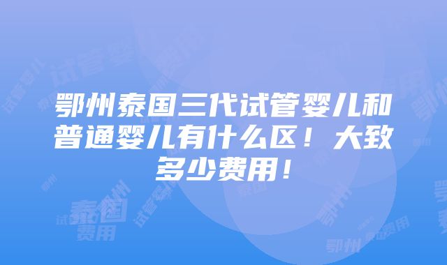 鄂州泰国三代试管婴儿和普通婴儿有什么区！大致多少费用！